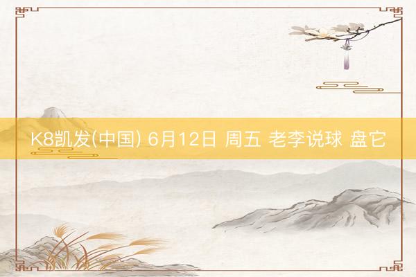 K8凯发(中国) 6月12日 周五 老李说球 盘它
