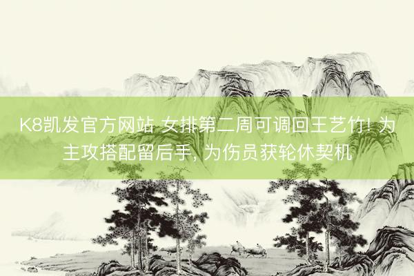 K8凯发官方网站 女排第二周可调回王艺竹! 为主攻搭配留后手， 为伤员获轮休契机