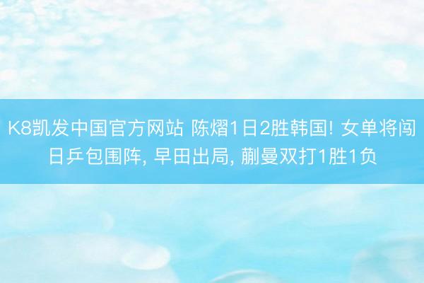 K8凯发中国官方网站 陈熠1日2胜韩国! 女单将闯日乒包围阵， 早田出局， 蒯曼双打1胜1负