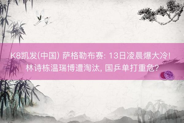 K8凯发(中国) 萨格勒布赛: 13日凌晨爆大冷! 林诗栋温瑞博遭淘汰， 国乒单打重危?