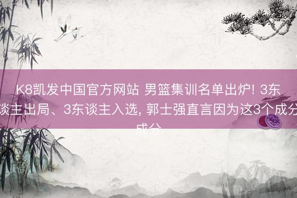 K8凯发中国官方网站 男篮集训名单出炉! 3东谈主出局、3东谈主入选， 郭士强直言因为这3个成分