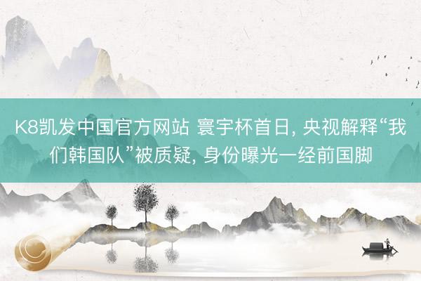 K8凯发中国官方网站 寰宇杯首日， 央视解释“我们韩国队”被质疑， 身份曝光一经前国脚