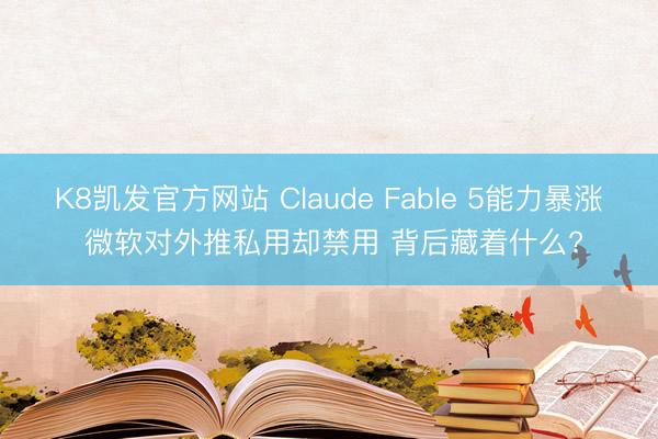 K8凯发官方网站 Claude Fable 5能力暴涨 微软对外推私用却禁用 背后藏着什么?