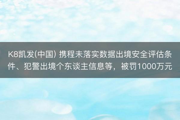 K8凯发(中国) 携程未落实数据出境安全评估条件、犯警出境个东谈主信息等，被罚1000万元