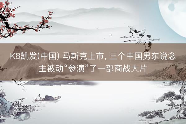 K8凯发(中国) 马斯克上市， 三个中国男东说念主被动“参演”了一部商战大片