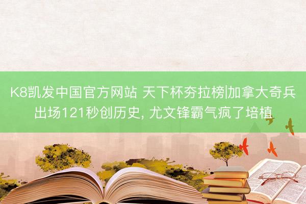 K8凯发中国官方网站 天下杯夯拉榜|加拿大奇兵出场121秒创历史， 尤文锋霸气疯了培植
