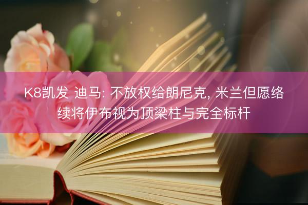 K8凯发 迪马: 不放权给朗尼克， 米兰但愿络续将伊布视为顶梁柱与完全标杆