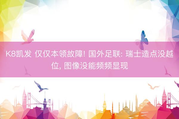 K8凯发 仅仅本领故障! 国外足联: 瑞士造点没越位， 图像没能频频显现