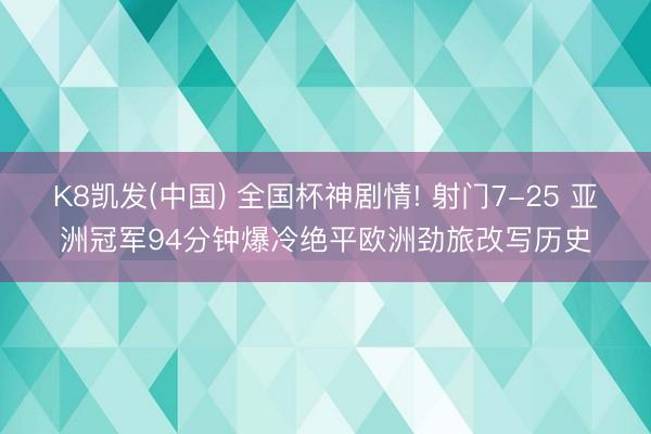 K8凯发(中国) 全国杯神剧情! 射门7-25 亚洲冠军94分钟爆冷绝平欧洲劲旅改写历史