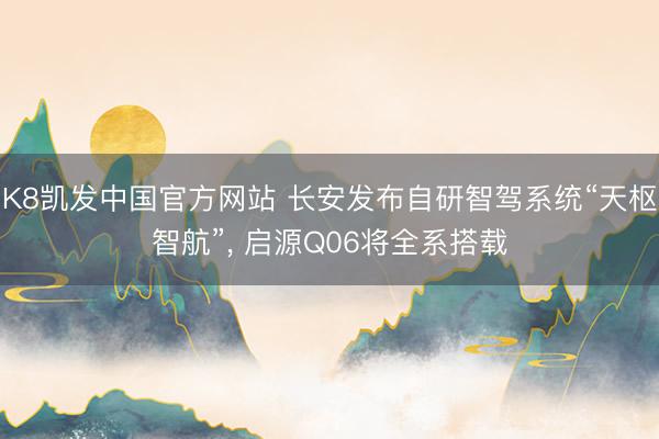 K8凯发中国官方网站 长安发布自研智驾系统“天枢智航”， 启源Q06将全系搭载