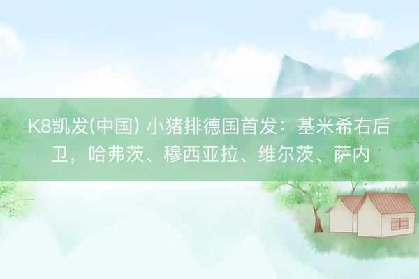 K8凯发(中国) 小猪排德国首发：基米希右后卫，哈弗茨、穆西亚拉、维尔茨、萨内