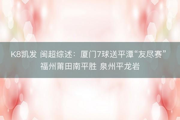 K8凯发 闽超综述：厦门7球送平潭“友尽赛” 福州莆田南平胜 泉州平龙岩