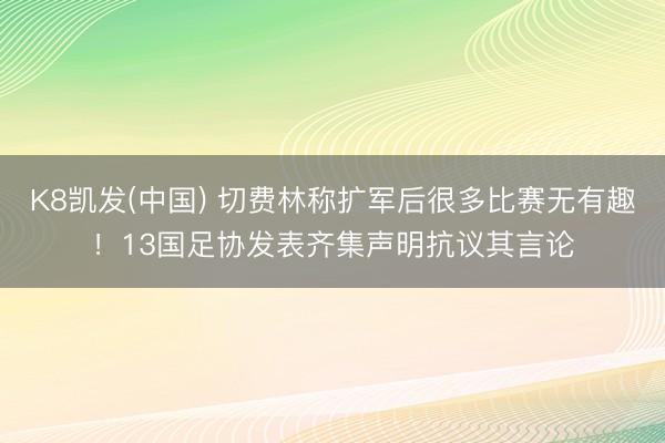 K8凯发(中国) 切费林称扩军后很多比赛无有趣！13国足协发表齐集声明抗议其言论