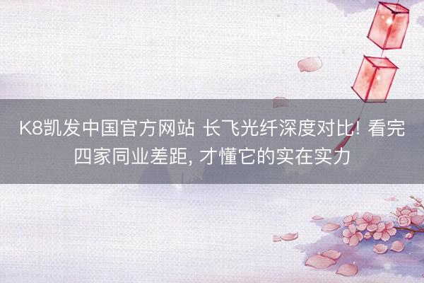 K8凯发中国官方网站 长飞光纤深度对比! 看完四家同业差距， 才懂它的实在实力