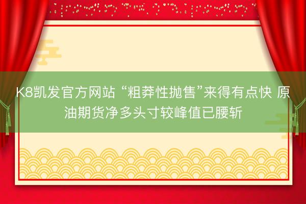 K8凯发官方网站 “粗莽性抛售”来得有点快 原油期货净多头寸较峰值已腰斩