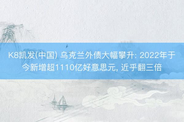 K8凯发(中国) 乌克兰外债大幅攀升: 2022年于今新增超1110亿好意思元, 近乎翻三倍