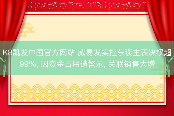 K8凯发中国官方网站 威易发实控东谈主表决权超99%， 因资金占用遭警示， 关联销售大增