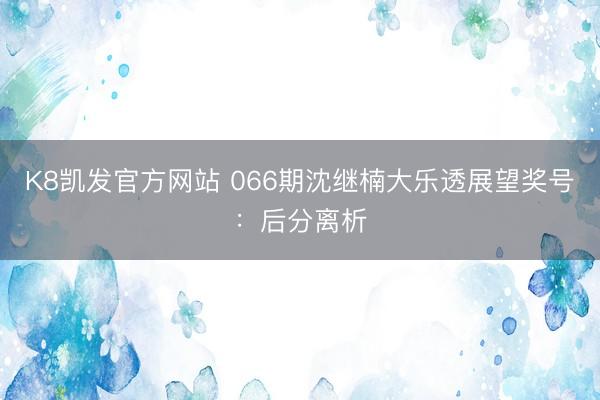 K8凯发官方网站 066期沈继楠大乐透展望奖号:后分离析