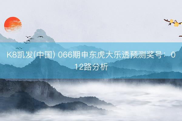 K8凯发(中国) 066期申东虎大乐透预测奖号：012路分析