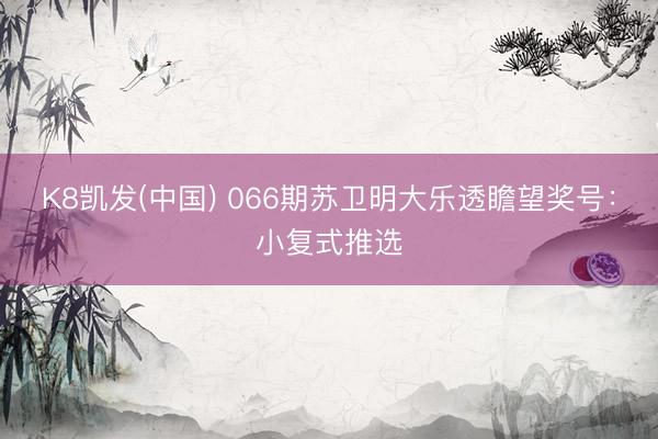 K8凯发(中国) 066期苏卫明大乐透瞻望奖号:小复式推选