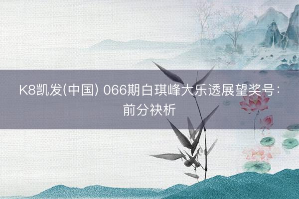 K8凯发(中国) 066期白琪峰大乐透展望奖号：前分袂析