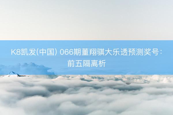 K8凯发(中国) 066期董翔骐大乐透预测奖号：前五隔离析