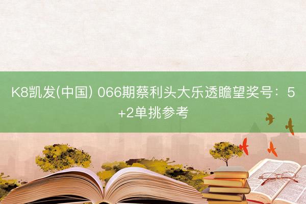 K8凯发(中国) 066期蔡利头大乐透瞻望奖号：5+2单挑参考