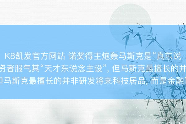 K8凯发官方网站 诺奖得主炮轰马斯克是“真东说念主版庞氏骗局”: 投资者服气其“天才东说念主设”， 但马斯克最擅长的并非研发将来科技居品， 而是金融障眼法