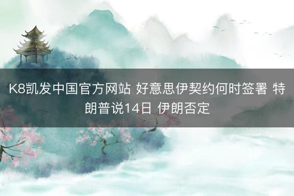 K8凯发中国官方网站 好意思伊契约何时签署 特朗普说14日 伊朗否定