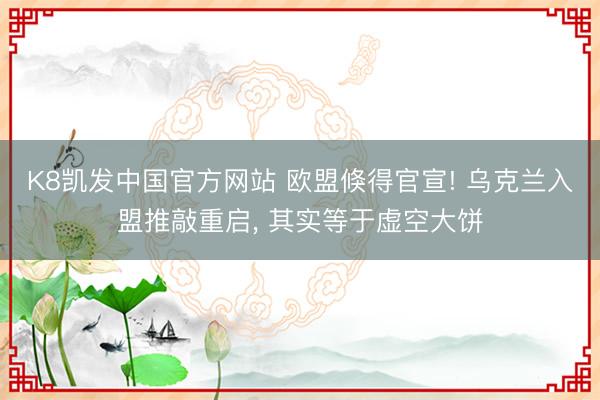K8凯发中国官方网站 欧盟倏得官宣! 乌克兰入盟推敲重启， 其实等于虚空大饼