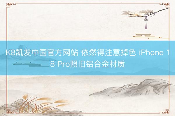 K8凯发中国官方网站 依然得注意掉色 iPhone 18 Pro照旧铝合金材质
