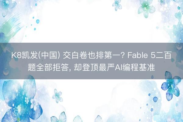 K8凯发(中国) 交白卷也排第一? Fable 5二百题全部拒答， 却登顶最严AI编程基准