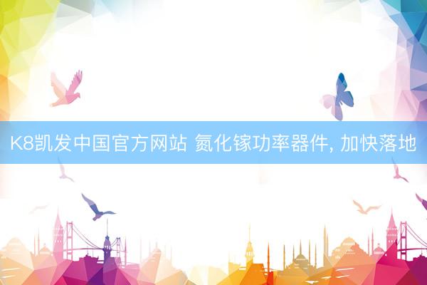 K8凯发中国官方网站 氮化镓功率器件， 加快落地