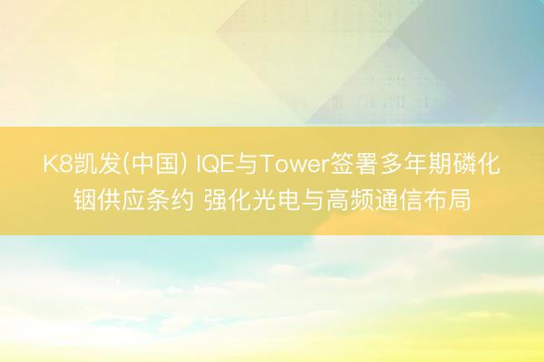K8凯发(中国) IQE与Tower签署多年期磷化铟供应条约 强化光电与高频通信布局