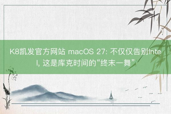 K8凯发官方网站 macOS 27: 不仅仅告别Intel, 这是库克时间的“终末一舞”