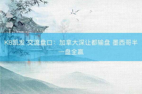 K8凯发 交流盘口:加拿大深让都输盘 墨西哥半一盘全赢