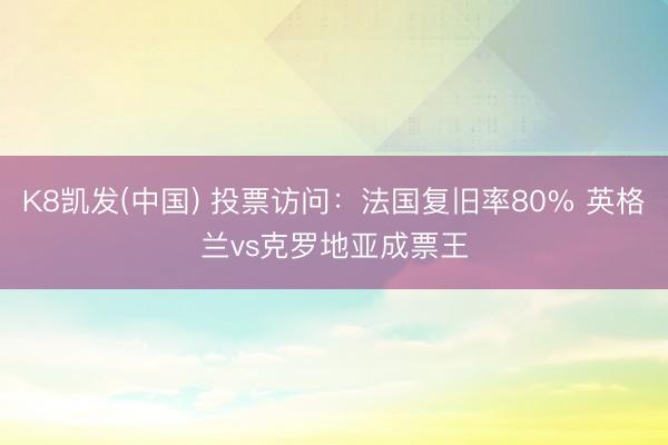 K8凯发(中国) 投票访问：法国复旧率80% 英格兰vs克罗地亚成票王