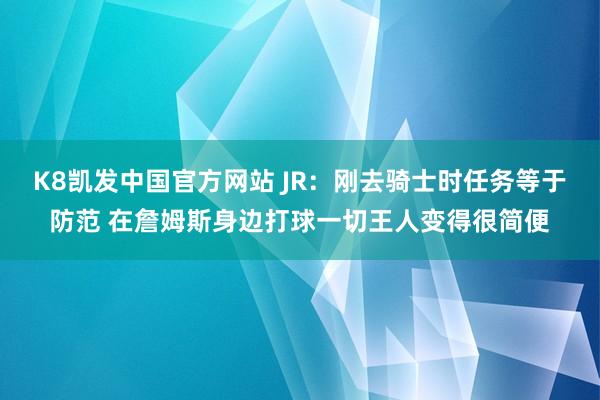 K8凯发中国官方网站 JR：刚去骑士时任务等于防范 在詹姆斯身边打球一切王人变得很简便