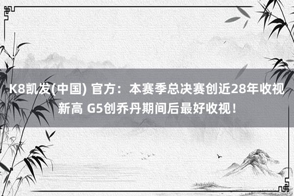 K8凯发(中国) 官方：本赛季总决赛创近28年收视新高 G5创乔丹期间后最好收视！