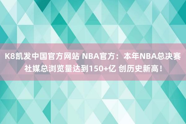 K8凯发中国官方网站 NBA官方：本年NBA总决赛社媒总浏览量达到150+亿 创历史新高！