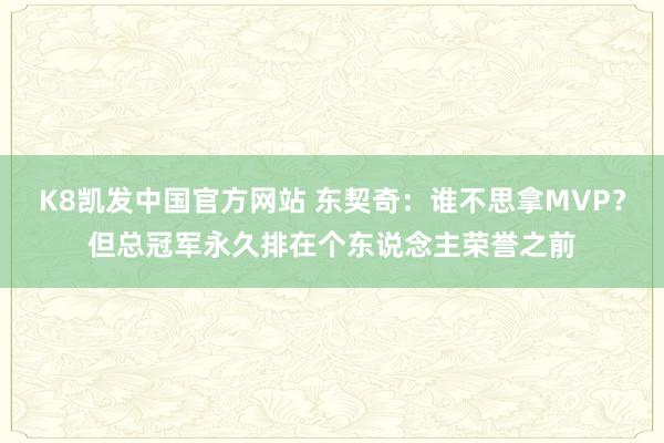 K8凯发中国官方网站 东契奇：谁不思拿MVP？但总冠军永久排在个东说念主荣誉之前