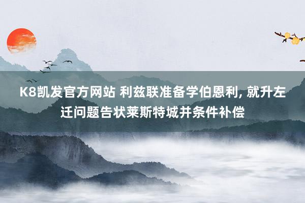 K8凯发官方网站 利兹联准备学伯恩利， 就升左迁问题告状莱斯特城并条件补偿