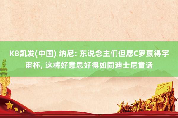 K8凯发(中国) 纳尼: 东说念主们但愿C罗赢得宇宙杯， 这将好意思好得如同迪士尼童话