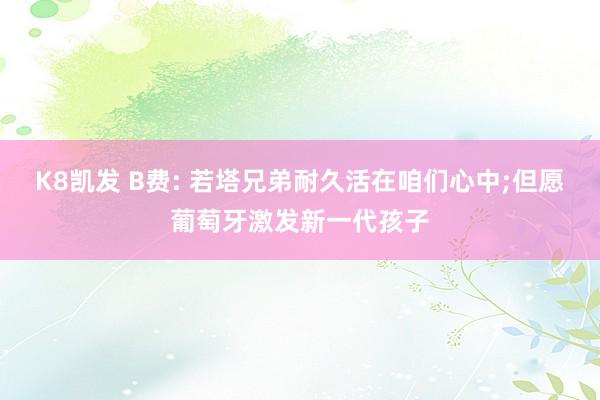 K8凯发 B费: 若塔兄弟耐久活在咱们心中;但愿葡萄牙激发新一代孩子
