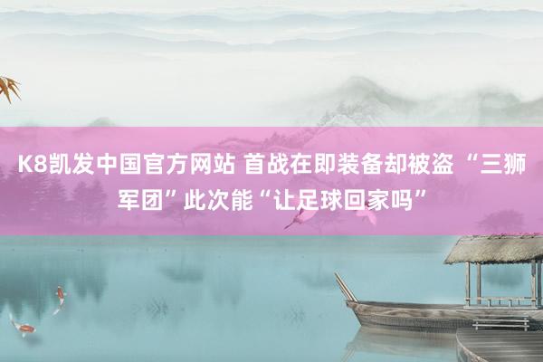 K8凯发中国官方网站 首战在即装备却被盗 “三狮军团”此次能“让足球回家吗”