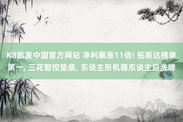 K8凯发中国官方网站 净利暴涨11倍! 拓斯达榜单第一， 三花智控垫底， 东谈主形机器东谈主迎洗牌