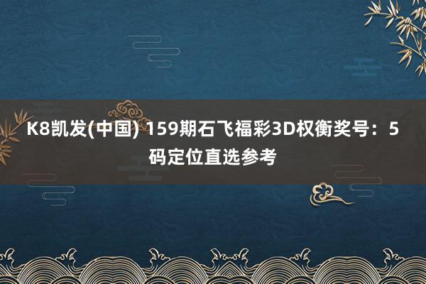 K8凯发(中国) 159期石飞福彩3D权衡奖号：5码定位直选参考