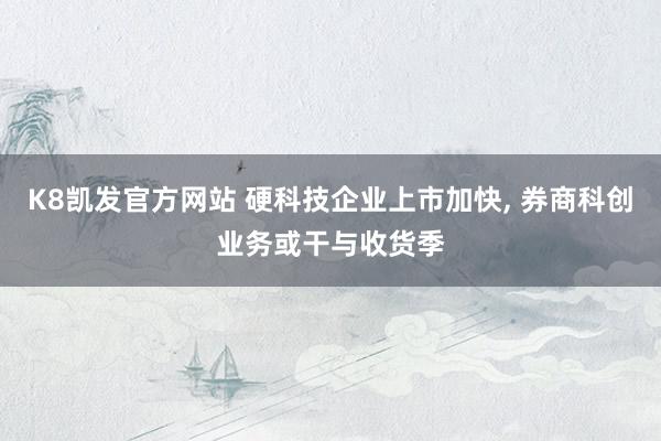 K8凯发官方网站 硬科技企业上市加快， 券商科创业务或干与收货季