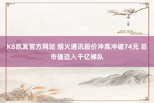 K8凯发官方网站 烟火通讯股价冲高冲破74元 总市值迈入千亿梯队