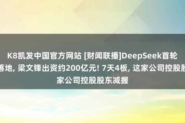 K8凯发中国官方网站 [财闻联播]DeepSeek首轮融资或落地， 梁文锋出资约200亿元! 7天4板， 这家公司控股股东减握